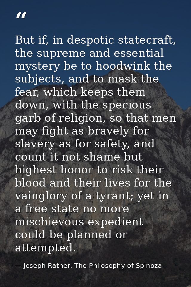 But if, in despotic statecraft, the supreme and essential mystery be to hoodwink the subjects, and to mask the fear, whi — Joseph Ratner, The Philosophy of Spinoza