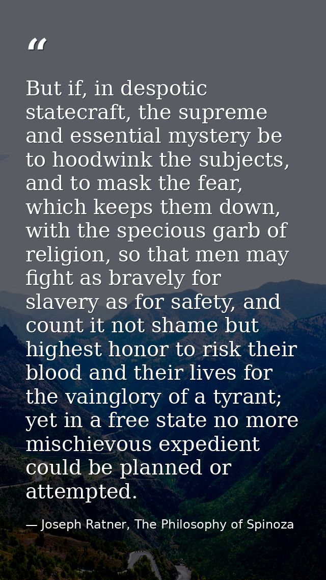 But if, in despotic statecraft, the supreme and essential mystery be to hoodwink the subjects, and to mask the fear, whi — Joseph Ratner, The Philosophy of Spinoza