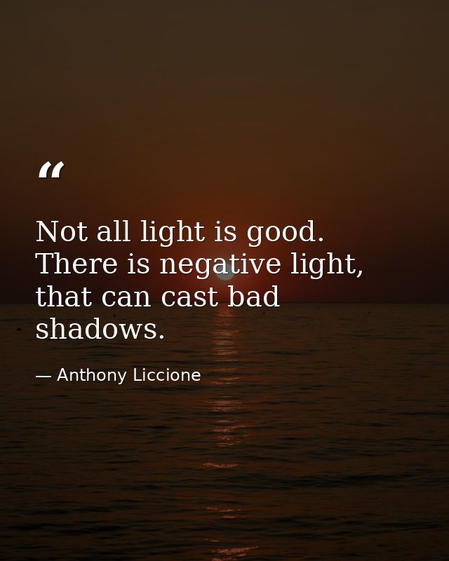 Not all light is good. There is negative light, that can cast bad shadows. — Anthony Liccione