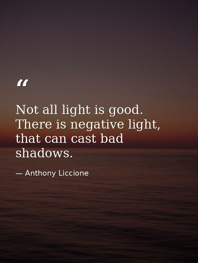 Not all light is good. There is negative light, that can cast bad shadows. — Anthony Liccione