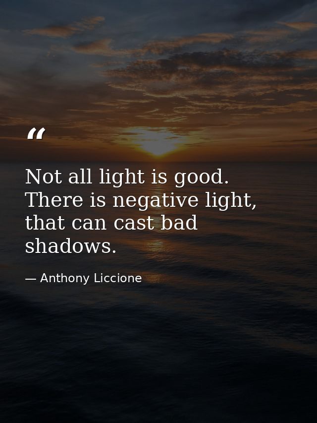 Not all light is good. There is negative light, that can cast bad shadows. — Anthony Liccione
