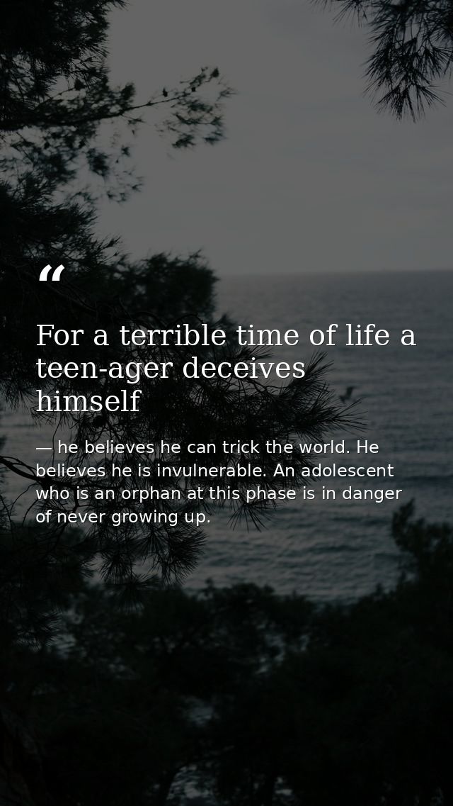 For a terrible time of life a teen-ager deceives himself — he believes he can trick the world. He believes he is invulnerable. An adolescent who is an orphan at this phase is in danger of never growing up.