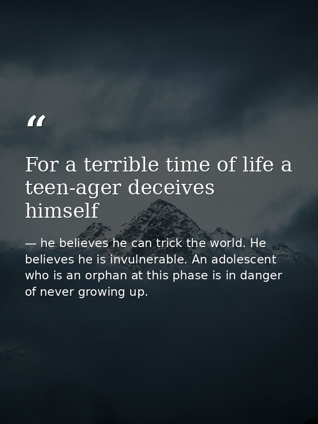 For a terrible time of life a teen-ager deceives himself — he believes he can trick the world. He believes he is invulnerable. An adolescent who is an orphan at this phase is in danger of never growing up.