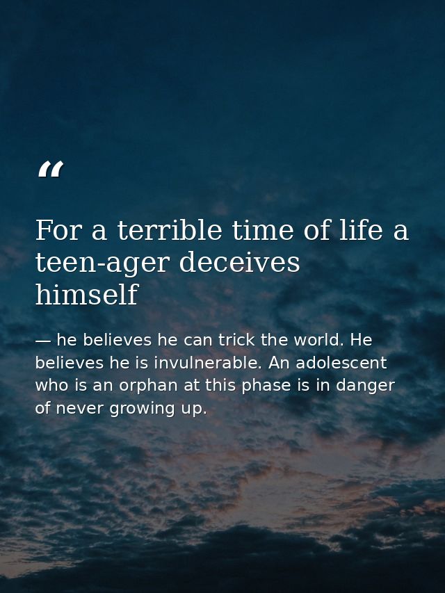 For a terrible time of life a teen-ager deceives himself — he believes he can trick the world. He believes he is invulnerable. An adolescent who is an orphan at this phase is in danger of never growing up.