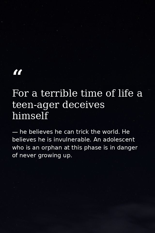 For a terrible time of life a teen-ager deceives himself — he believes he can trick the world. He believes he is invulnerable. An adolescent who is an orphan at this phase is in danger of never growing up.