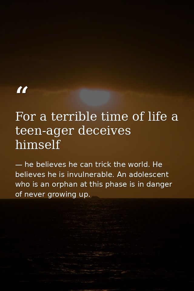 For a terrible time of life a teen-ager deceives himself — he believes he can trick the world. He believes he is invulnerable. An adolescent who is an orphan at this phase is in danger of never growing up.