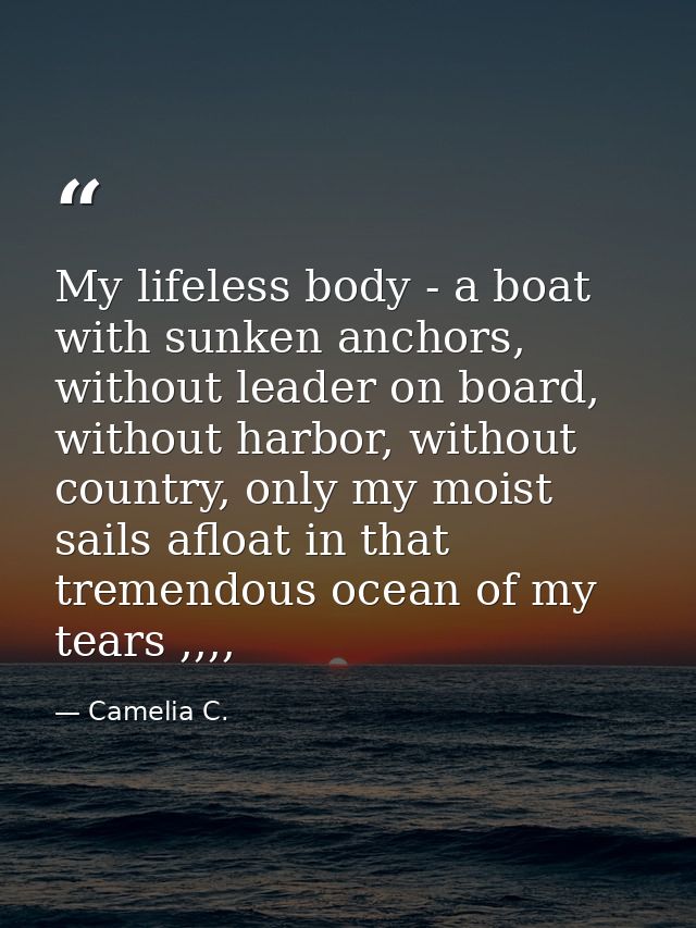 My lifeless body - a boat with sunken anchors, without leader on board, without harbor, without country, only my moist s — Camelia C.