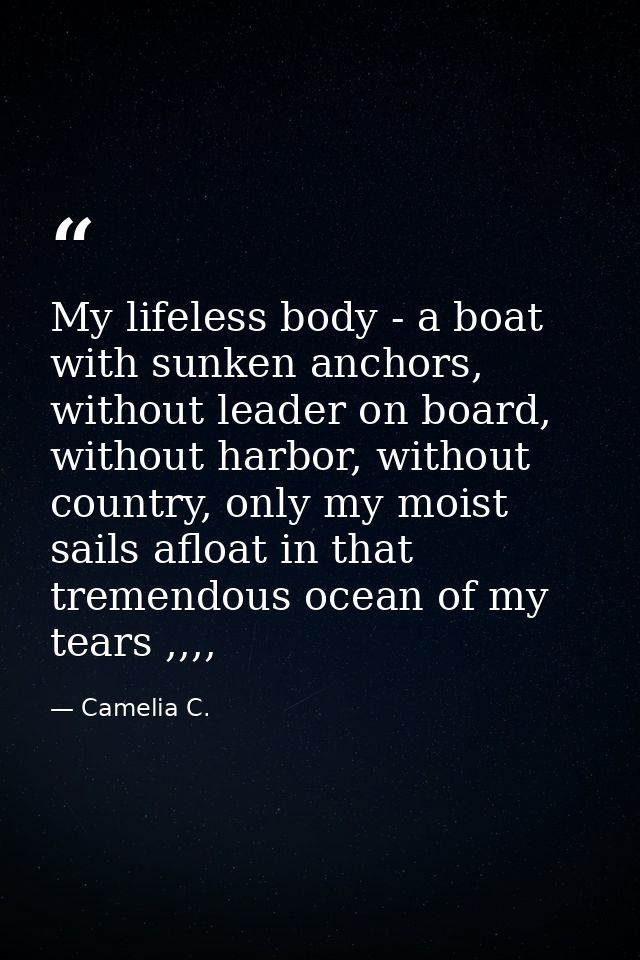My lifeless body - a boat with sunken anchors, without leader on board, without harbor, without country, only my moist s — Camelia C.