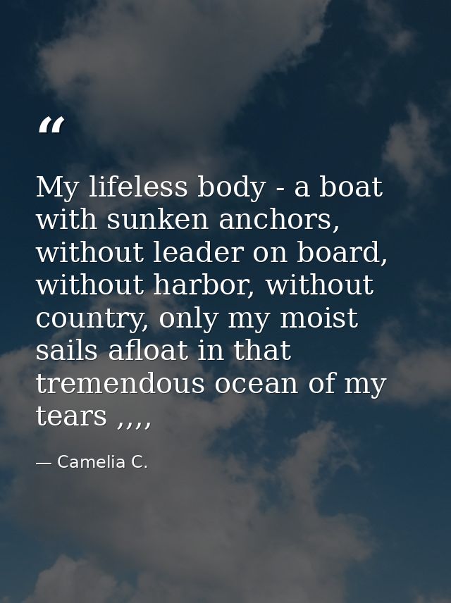 My lifeless body - a boat with sunken anchors, without leader on board, without harbor, without country, only my moist s — Camelia C.