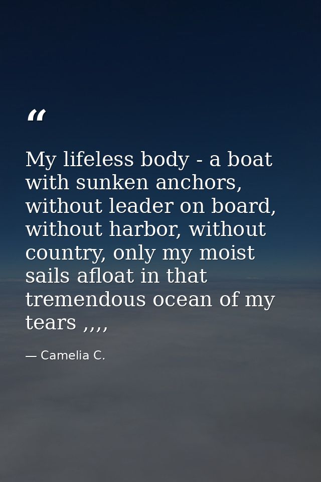 My lifeless body - a boat with sunken anchors, without leader on board, without harbor, without country, only my moist s — Camelia C.