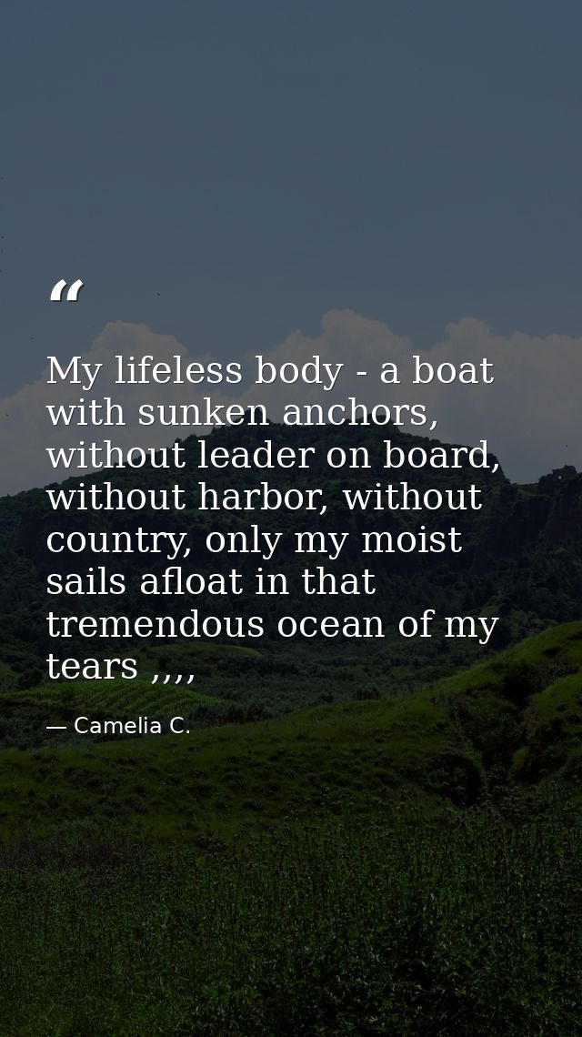 My lifeless body - a boat with sunken anchors, without leader on board, without harbor, without country, only my moist s — Camelia C.
