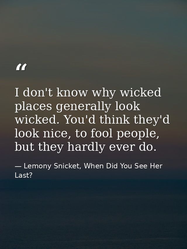 I don't know why wicked places generally look wicked. You'd think they'd look nice, to fool people, but they hardly ever — Lemony Snicket, When Did You See Her Last?
