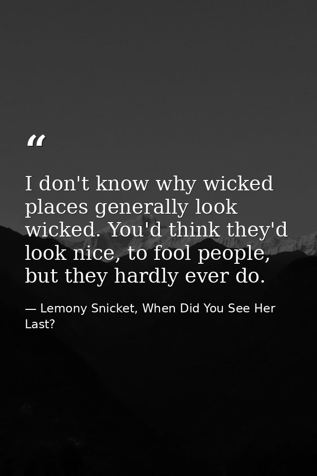 I don't know why wicked places generally look wicked. You'd think they'd look nice, to fool people, but they hardly ever — Lemony Snicket, When Did You See Her Last?