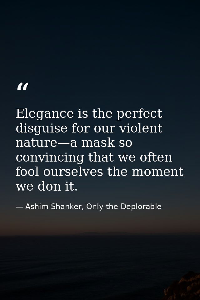 Elegance is the perfect disguise for our violent nature—a mask so convincing that we often fool ourselves the moment we  — Ashim Shanker, Only the Deplorable