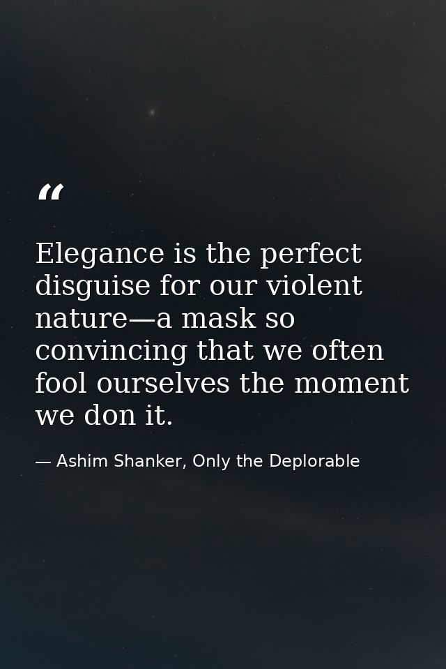 Elegance is the perfect disguise for our violent nature—a mask so convincing that we often fool ourselves the moment we  — Ashim Shanker, Only the Deplorable
