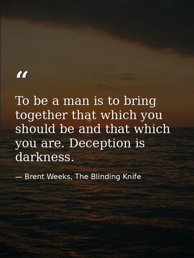 To be a man is to bring together that which you should be and that which you are. Deception is darkness. — Brent Weeks, The Blinding Knife