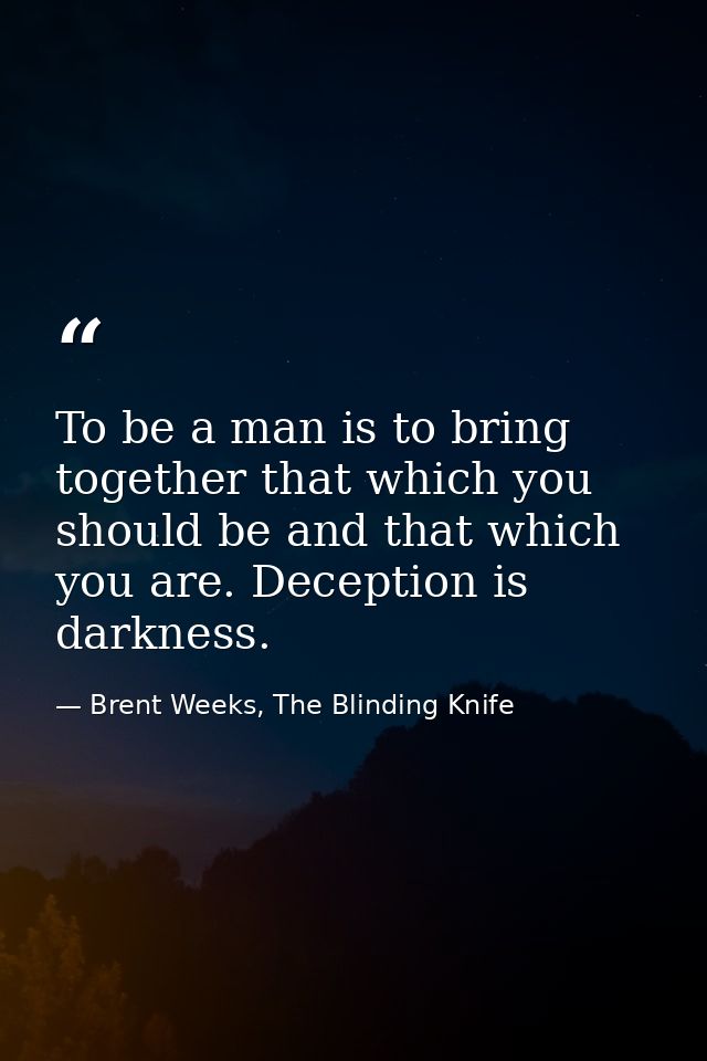 To be a man is to bring together that which you should be and that which you are. Deception is darkness. — Brent Weeks, The Blinding Knife