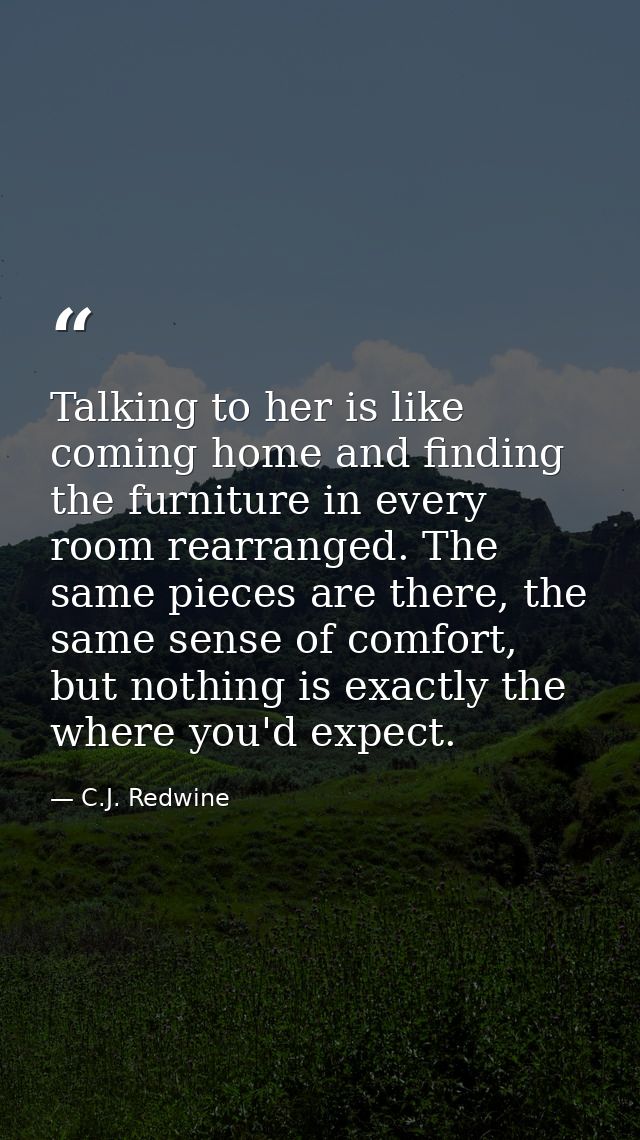 Talking to her is like coming home and finding the furniture in every room rearranged. The same pieces are there, the sa — C.J. Redwine