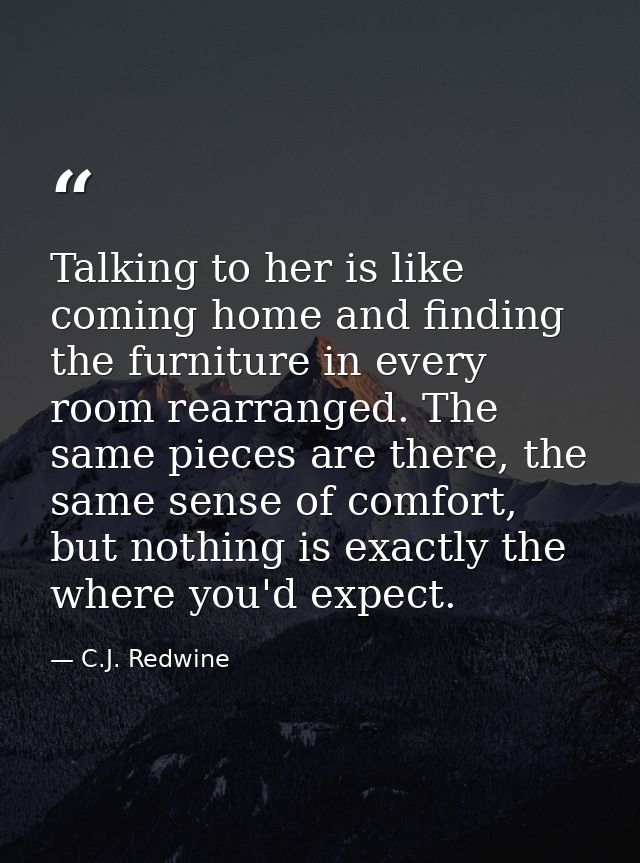 Talking to her is like coming home and finding the furniture in every room rearranged. The same pieces are there, the sa — C.J. Redwine