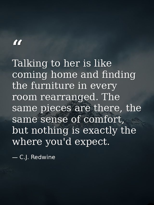 Talking to her is like coming home and finding the furniture in every room rearranged. The same pieces are there, the sa — C.J. Redwine