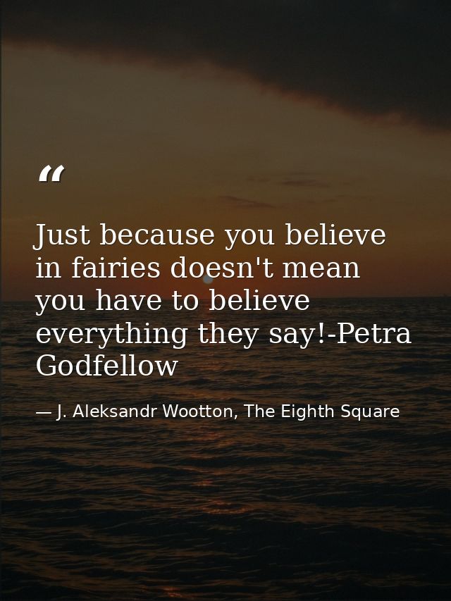 Just because you believe in fairies doesn't mean you have to believe everything they say!-Petra Godfellow — J. Aleksandr Wootton, The Eighth Square