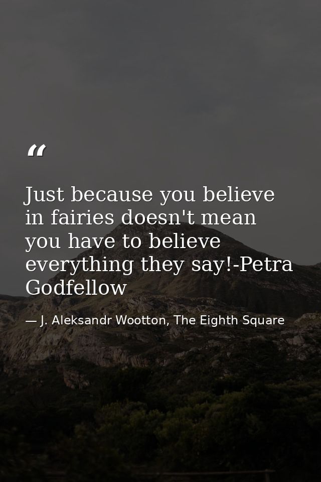 Just because you believe in fairies doesn't mean you have to believe everything they say!-Petra Godfellow — J. Aleksandr Wootton, The Eighth Square