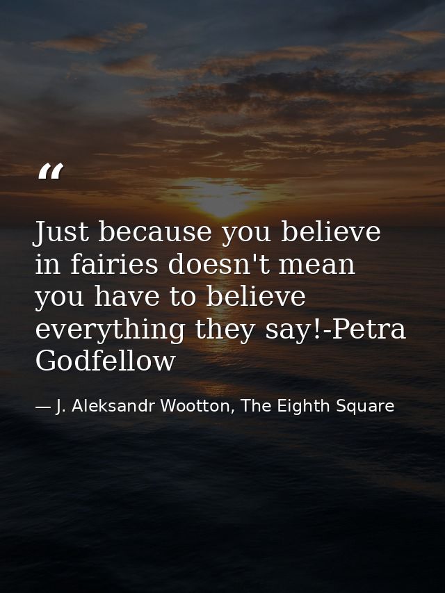 Just because you believe in fairies doesn't mean you have to believe everything they say!-Petra Godfellow — J. Aleksandr Wootton, The Eighth Square