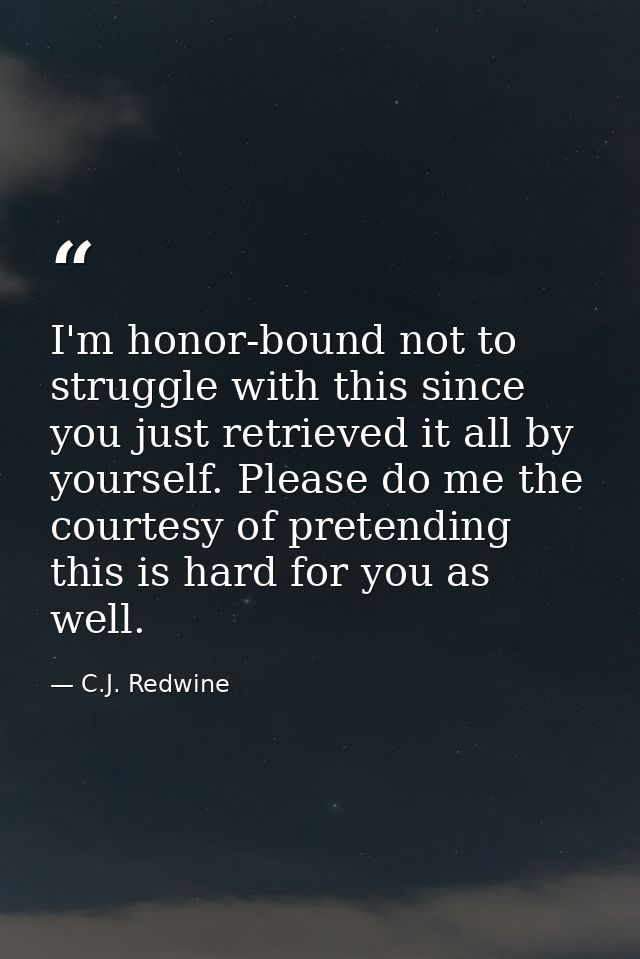 I'm honor-bound not to struggle with this since you just retrieved it all by yourself. Please do me the courtesy of pret — C.J. Redwine