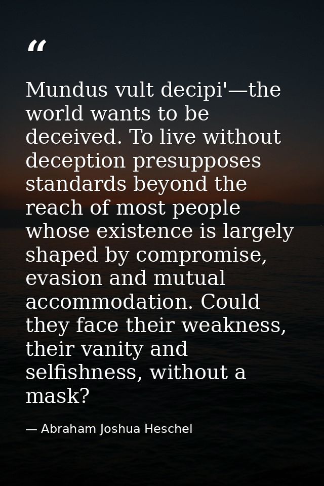Mundus vult decipi'—the world wants to be deceived. To live without deception presupposes standards beyond the reach of  — Abraham Joshua Heschel