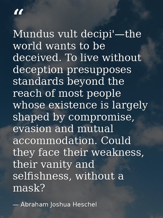 Mundus vult decipi'—the world wants to be deceived. To live without deception presupposes standards beyond the reach of  — Abraham Joshua Heschel