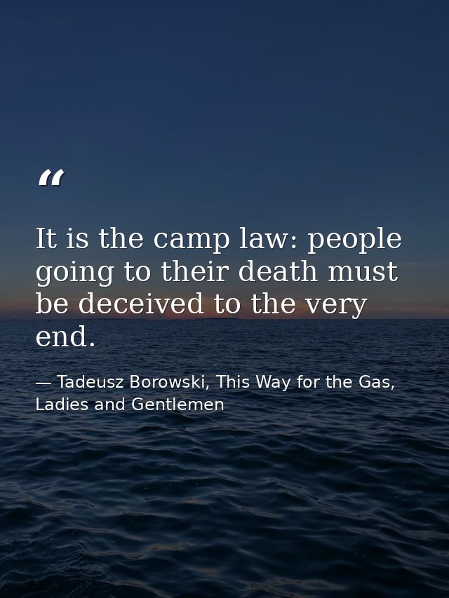 It is the camp law: people going to their death must be deceived to the very end. — Tadeusz Borowski, This Way for the Gas, Ladies and Gentlemen