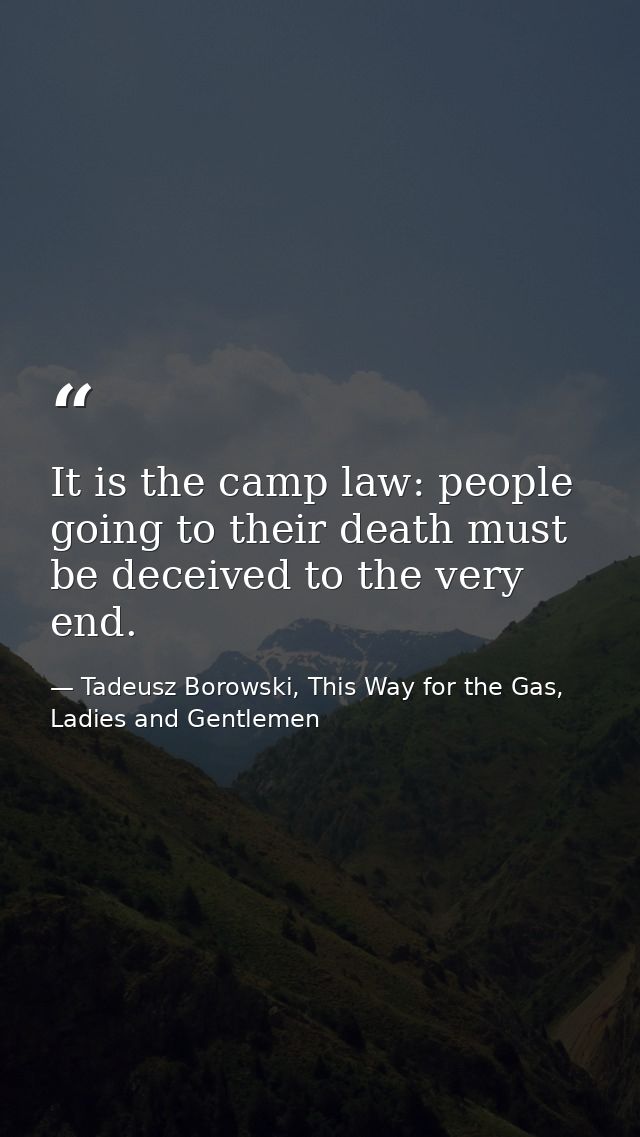 It is the camp law: people going to their death must be deceived to the very end. — Tadeusz Borowski, This Way for the Gas, Ladies and Gentlemen