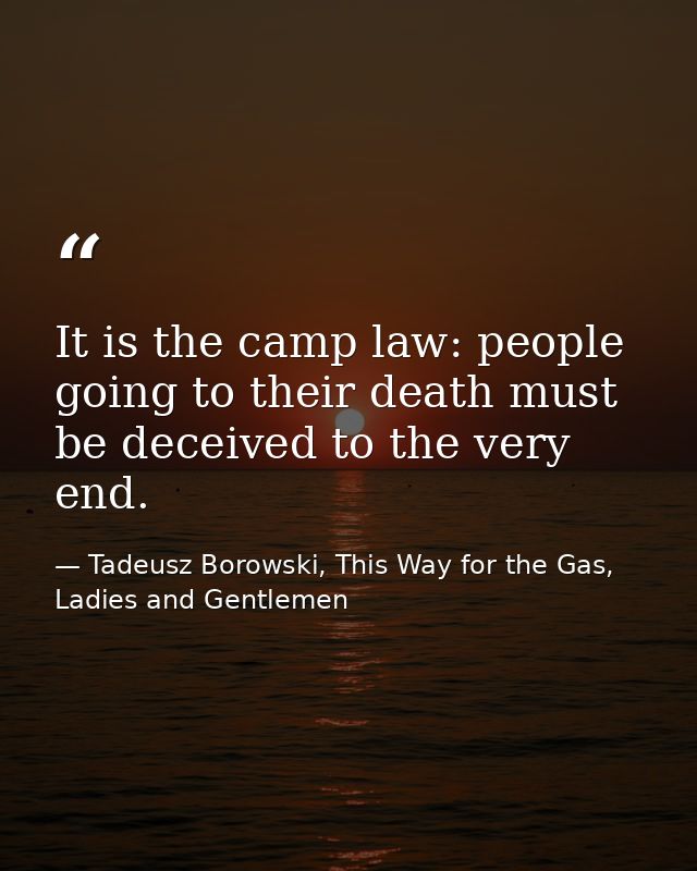 It is the camp law: people going to their death must be deceived to the very end. — Tadeusz Borowski, This Way for the Gas, Ladies and Gentlemen