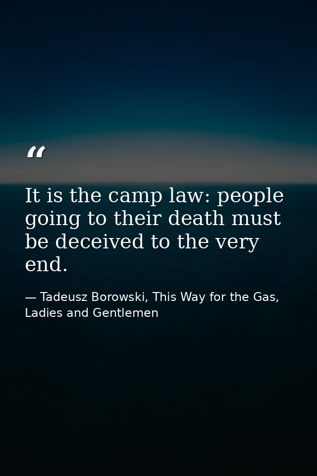 It is the camp law: people going to their death must be deceived to the very end. — Tadeusz Borowski, This Way for the Gas, Ladies and Gentlemen