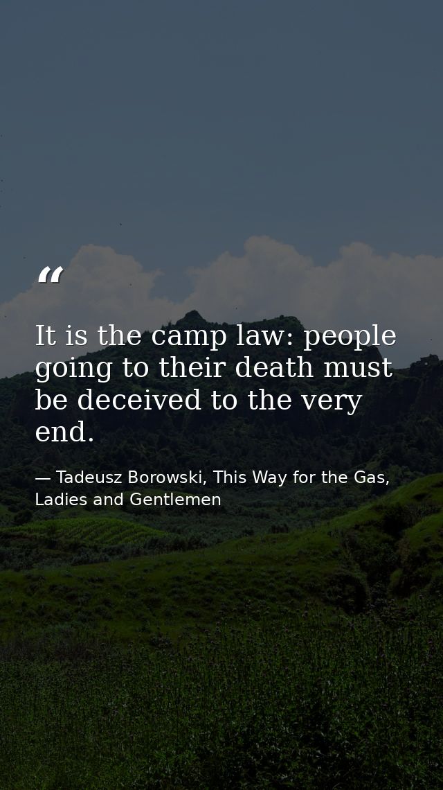 It is the camp law: people going to their death must be deceived to the very end. — Tadeusz Borowski, This Way for the Gas, Ladies and Gentlemen