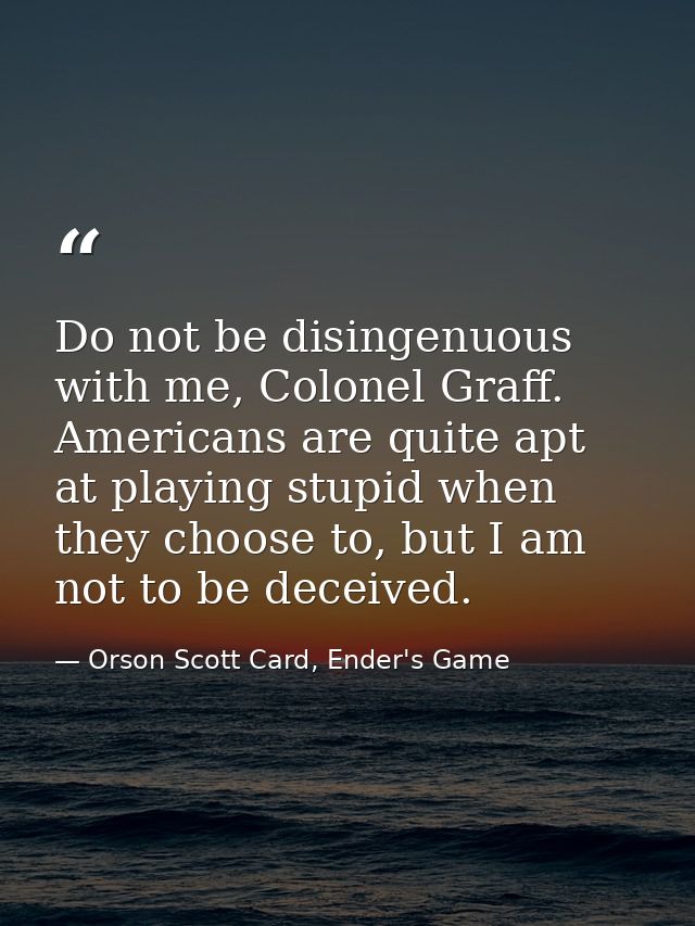 Do not be disingenuous with me, Colonel Graff. Americans are quite apt at playing stupid when they choose to, but I am n — Orson Scott Card, Ender's Game