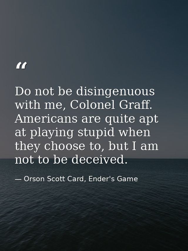 Do not be disingenuous with me, Colonel Graff. Americans are quite apt at playing stupid when they choose to, but I am n — Orson Scott Card, Ender's Game