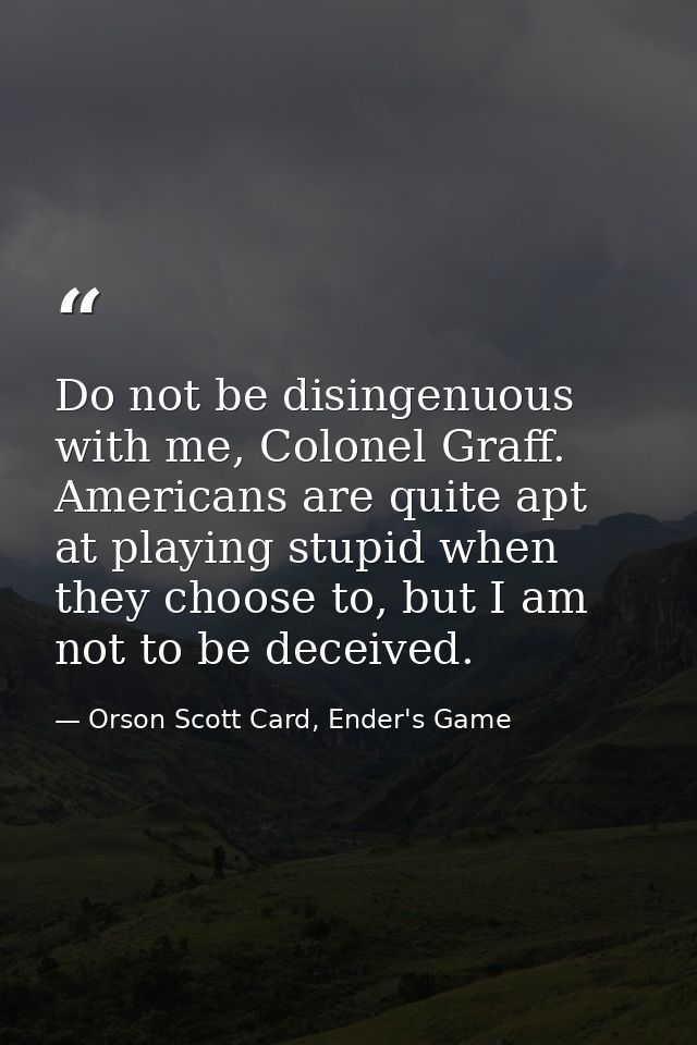 Do not be disingenuous with me, Colonel Graff. Americans are quite apt at playing stupid when they choose to, but I am n — Orson Scott Card, Ender's Game