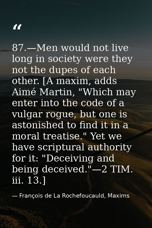 87.—Men would not live long in society were they not the dupes of each other. [A maxim, adds Aimé Martin, "Which may ent — François de La Rochefoucauld, Maxims