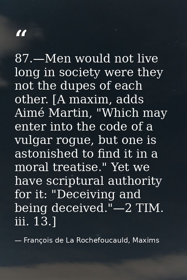 87.—Men would not live long in society were they not the dupes of each other. [A maxim, adds Aimé Martin, "Which may ent — François de La Rochefoucauld, Maxims