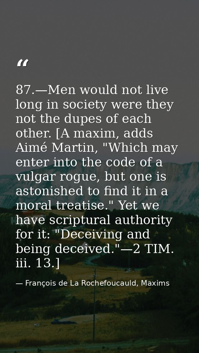 87.—Men would not live long in society were they not the dupes of each other. [A maxim, adds Aimé Martin, "Which may ent — François de La Rochefoucauld, Maxims