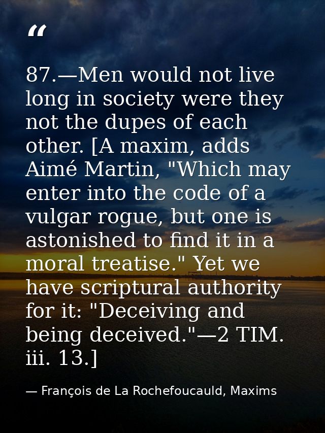 87.—Men would not live long in society were they not the dupes of each other. [A maxim, adds Aimé Martin, "Which may ent — François de La Rochefoucauld, Maxims