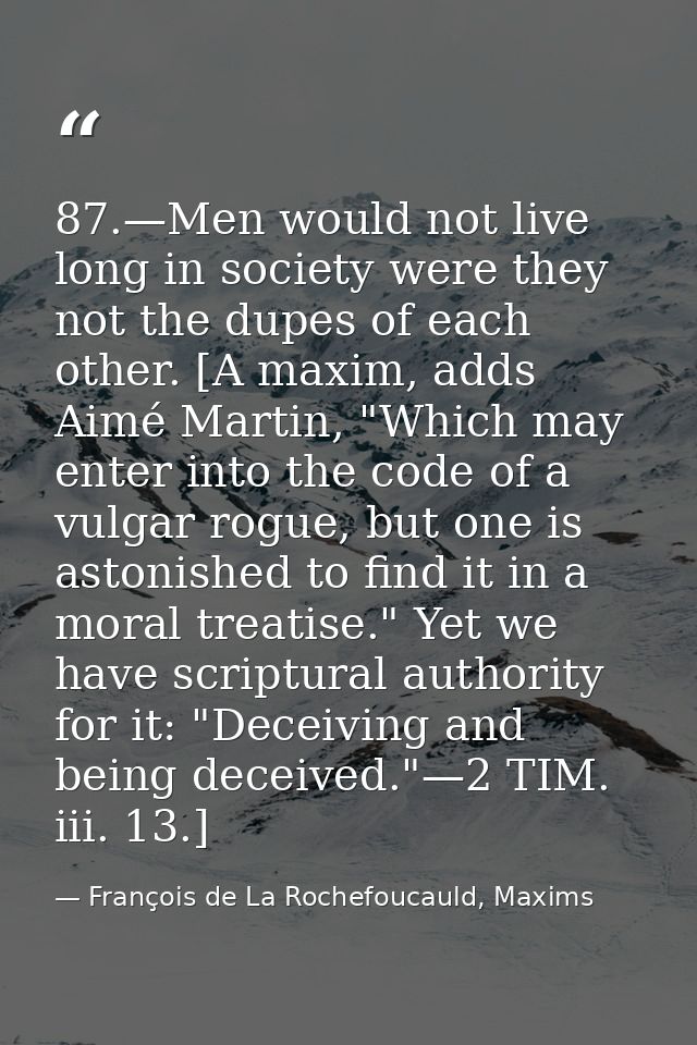 87.—Men would not live long in society were they not the dupes of each other. [A maxim, adds Aimé Martin, "Which may ent — François de La Rochefoucauld, Maxims