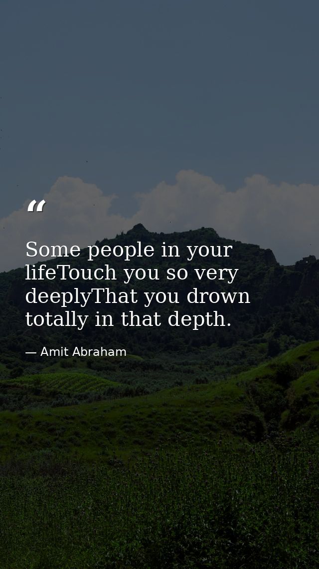 Some people in your lifeTouch you so very deeplyThat you drown totally in that depth. — Amit Abraham