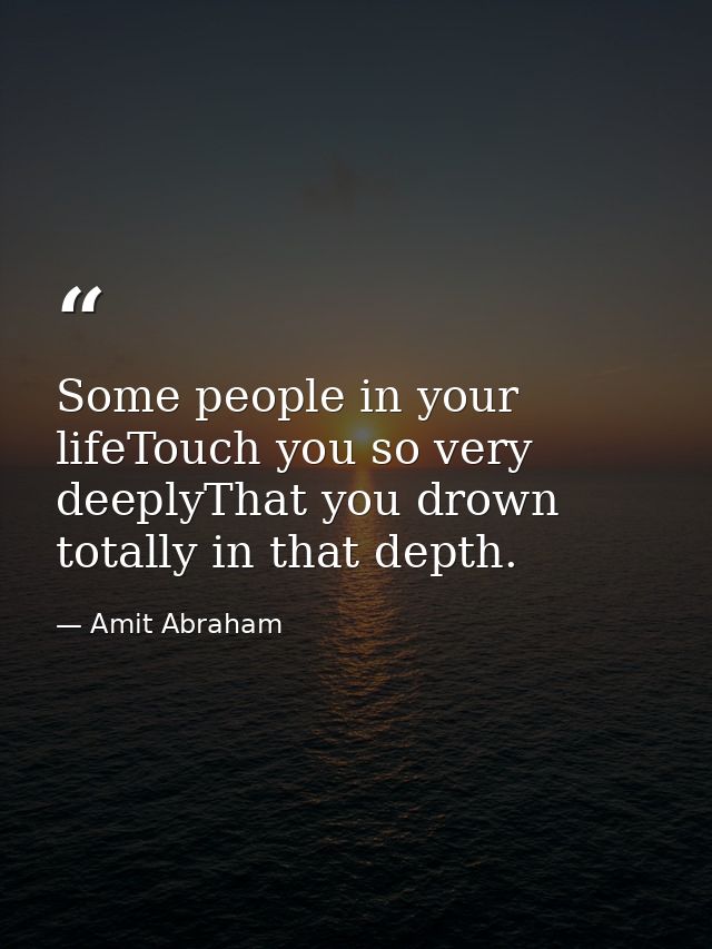 Some people in your lifeTouch you so very deeplyThat you drown totally in that depth. — Amit Abraham