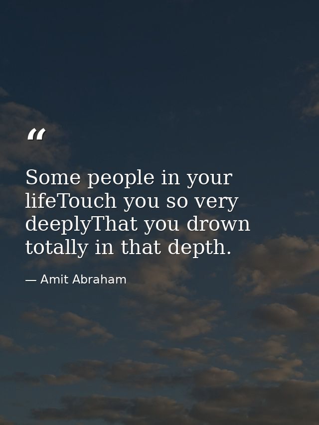 Some people in your lifeTouch you so very deeplyThat you drown totally in that depth. — Amit Abraham