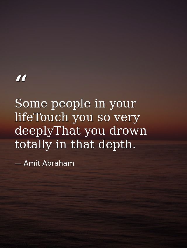 Some people in your lifeTouch you so very deeplyThat you drown totally in that depth. — Amit Abraham