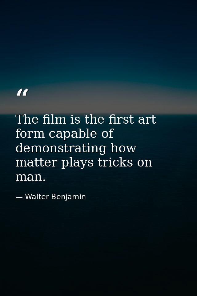 The film is the first art form capable of demonstrating how matter plays tricks on man. — Walter Benjamin