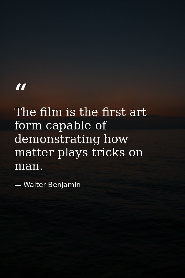 The film is the first art form capable of demonstrating how matter plays tricks on man. — Walter Benjamin