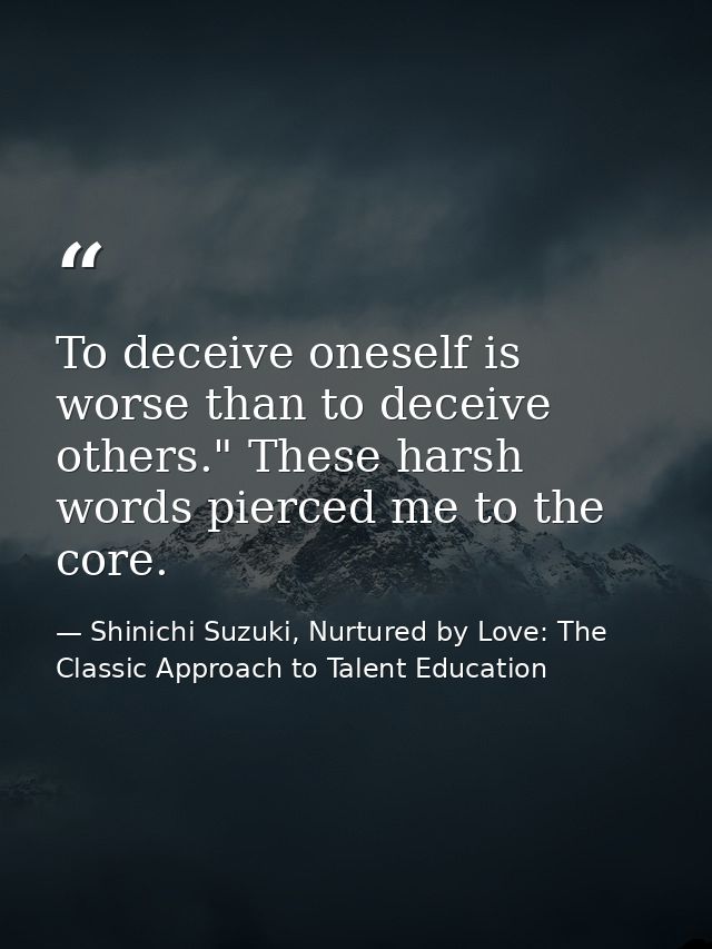 To deceive oneself is worse than to deceive others." These harsh words pierced me to the core. — Shinichi Suzuki, Nurtured by Love: The Classic Approach to Talent Education